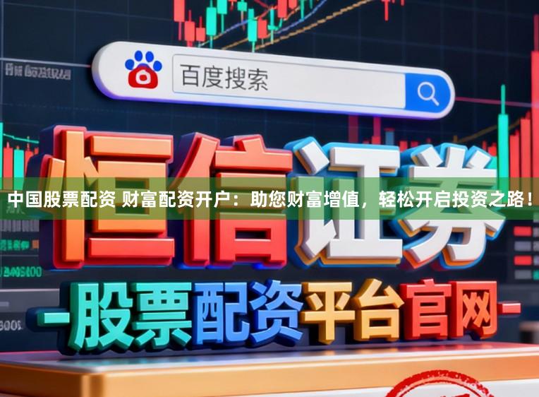 中国股票配资 财富配资开户：助您财富增值，轻松开启投资之路！