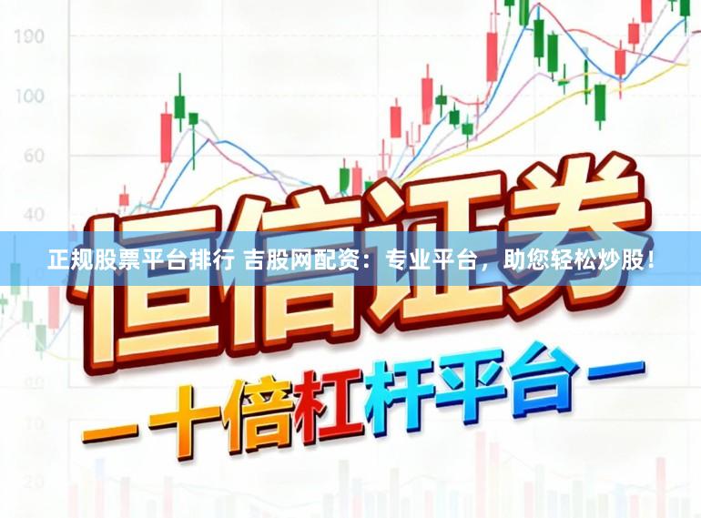 正规股票平台排行 吉股网配资：专业平台，助您轻松炒股！