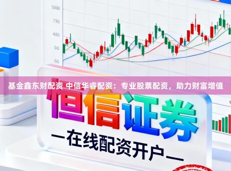 基金鑫东财配资 中信华睿配资：专业股票配资，助力财富增值