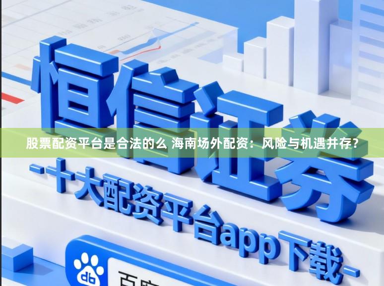 股票配资平台是合法的么 海南场外配资：风险与机遇并存？