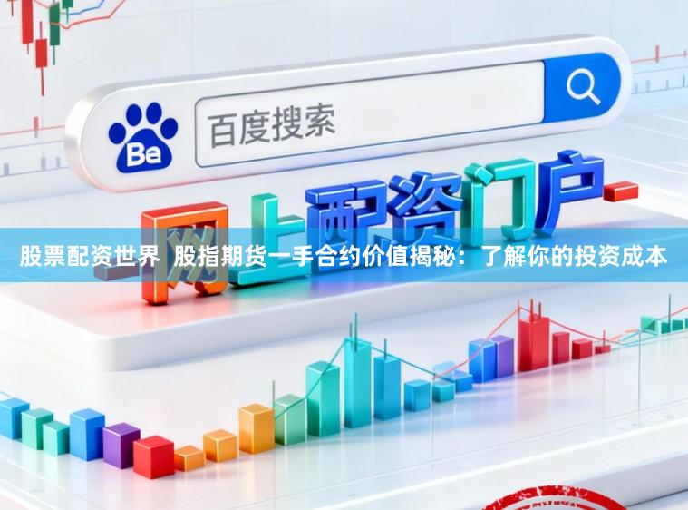 股票配资世界  股指期货一手合约价值揭秘：了解你的投资成本