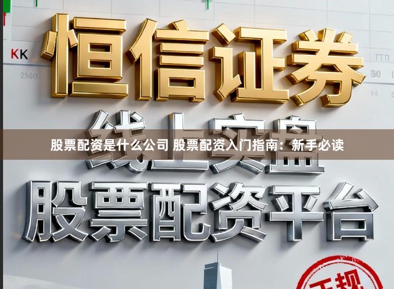 股票配资是什么公司 股票配资入门指南：新手必读