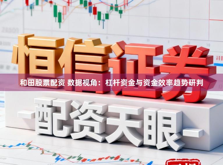 和田股票配资 数据视角：杠杆资金与资金效率趋势研判