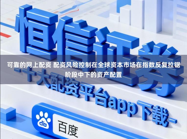 可靠的网上配资 配资风险控制在全球资本市场在指数反复拉锯阶段中下的资产配置