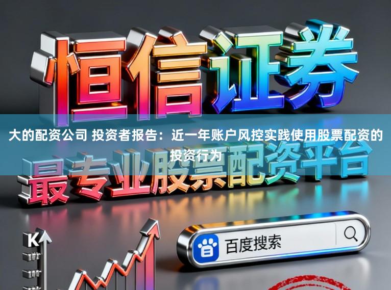 大的配资公司 投资者报告：近一年账户风控实践使用股票配资的投资行为