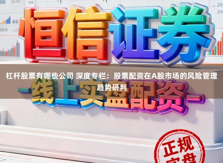 杠杆股票有哪些公司 深度专栏：股票配资在A股市场的风险管理趋势研判
