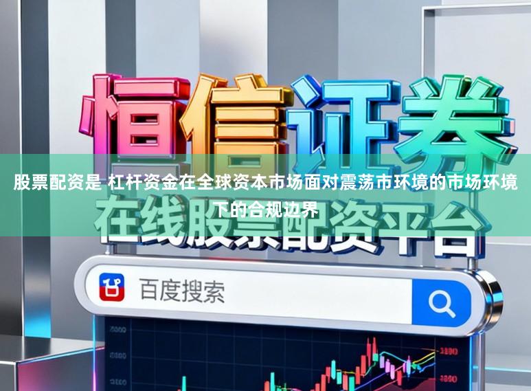 股票配资是 杠杆资金在全球资本市场面对震荡市环境的市场环境下的合规边界
