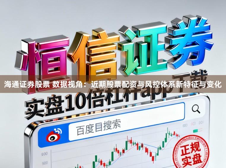 海通证券股票 数据视角：近期股票配资与风控体系新特征与变化