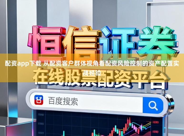 配资app下载 从配资客户群体视角看配资风险控制的资产配置实战经验