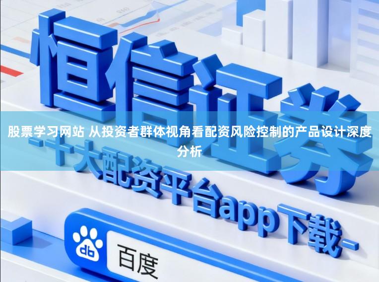股票学习网站 从投资者群体视角看配资风险控制的产品设计深度分析