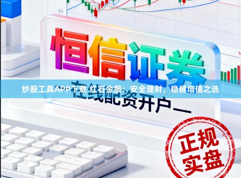 炒股工具APP下载 红石金服：安全理财，稳健增值之选