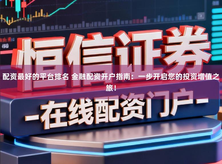 配资最好的平台排名 金融配资开户指南：一步开启您的投资增值之旅！