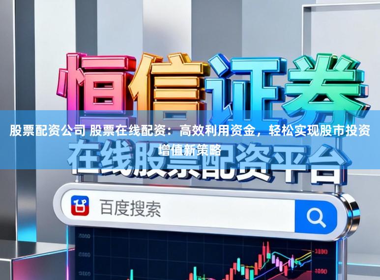 股票配资公司 股票在线配资：高效利用资金，轻松实现股市投资增值新策略