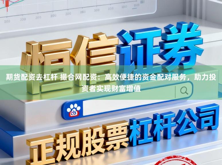 期货配资去杠杆 撮合网配资：高效便捷的资金配对服务，助力投资者实现财富增值