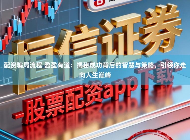 配资骗局流程 盈盈有道：揭秘成功背后的智慧与策略，引领你走向人生巅峰
