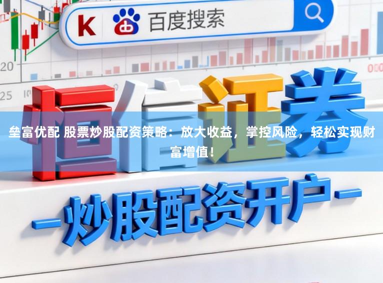 垒富优配 股票炒股配资策略：放大收益，掌控风险，轻松实现财富增值！