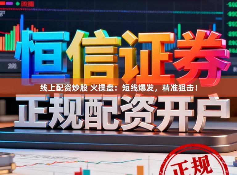 线上配资炒股 火操盘：短线爆发，精准狙击！