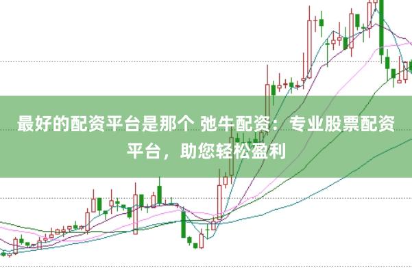 最好的配资平台是那个 弛牛配资：专业股票配资平台，助您轻松盈利