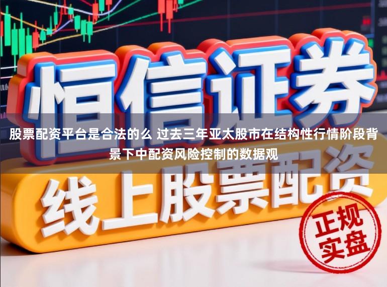 股票配资平台是合法的么 过去三年亚太股市在结构性行情阶段背景下中配资风险控制的数据观