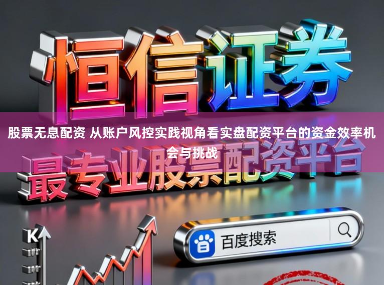 股票无息配资 从账户风控实践视角看实盘配资平台的资金效率机会与挑战