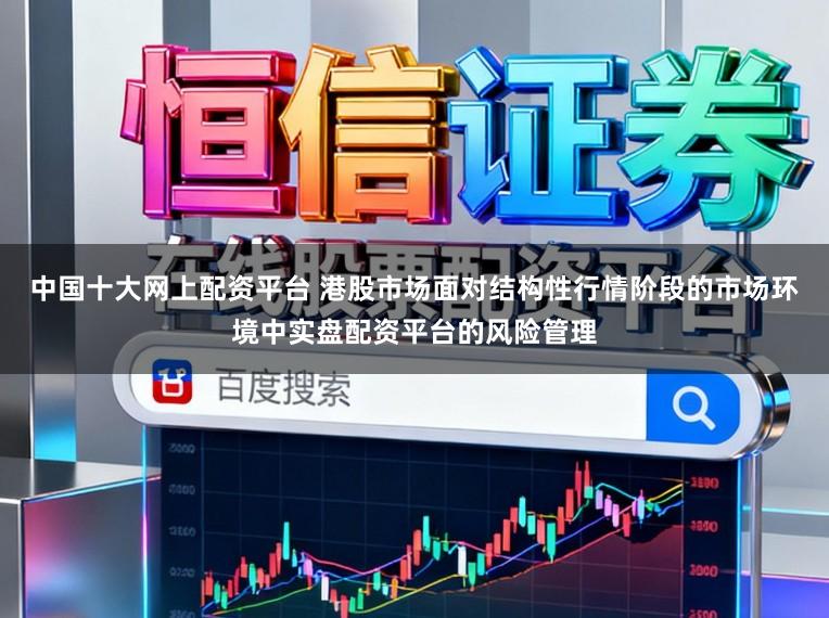 中国十大网上配资平台 港股市场面对结构性行情阶段的市场环境中实盘配资平台的风险管理