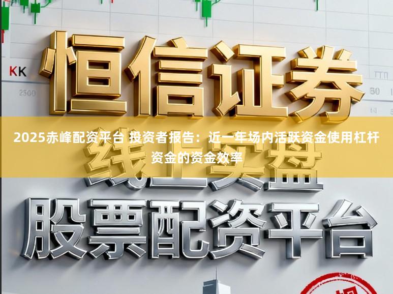 2025赤峰配资平台 投资者报告：近一年场内活跃资金使用杠杆资金的资金效率