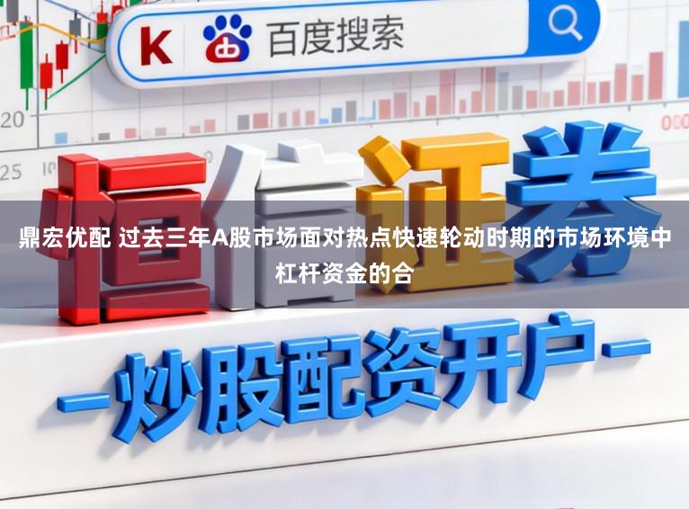 鼎宏优配 过去三年A股市场面对热点快速轮动时期的市场环境中杠杆资金的合