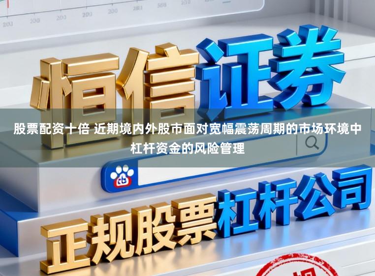 股票配资十倍 近期境内外股市面对宽幅震荡周期的市场环境中杠杆资金的风险管理