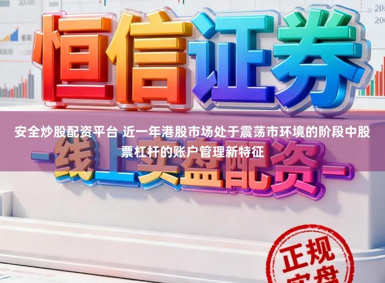 安全炒股配资平台 近一年港股市场处于震荡市环境的阶段中股票杠杆的账户管理新特征