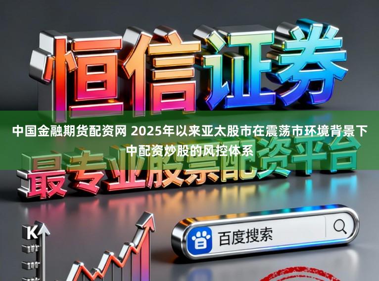 中国金融期货配资网 2025年以来亚太股市在震荡市环境背景下中配资炒股的风控体系