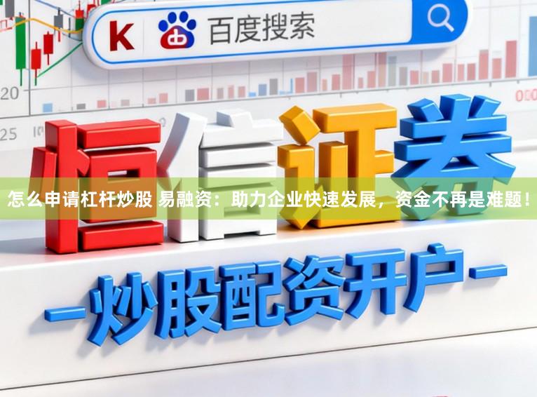 怎么申请杠杆炒股 易融资：助力企业快速发展，资金不再是难题！