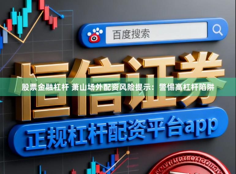 股票金融杠杆 萧山场外配资风险提示：警惕高杠杆陷阱