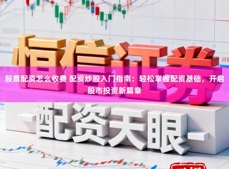 股票配资怎么收费 配资炒股入门指南：轻松掌握配资基础，开启股市投资新篇章