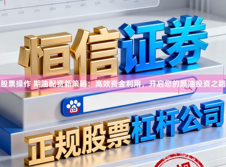 股票操作 期油配资新策略：高效资金利用，开启您的原油投资之路