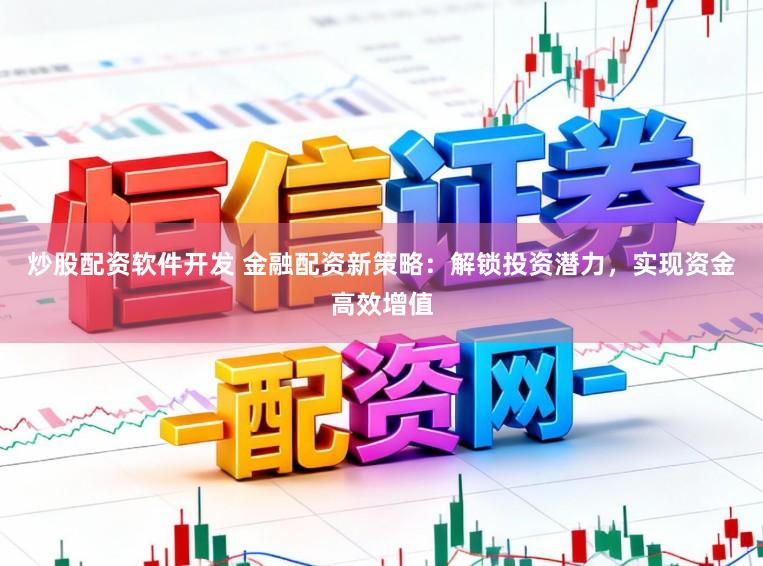 炒股配资软件开发 金融配资新策略：解锁投资潜力，实现资金高效增值
