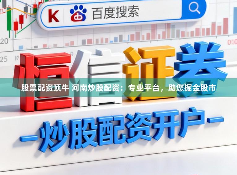 股票配资顶牛 河南炒股配资：专业平台，助您掘金股市