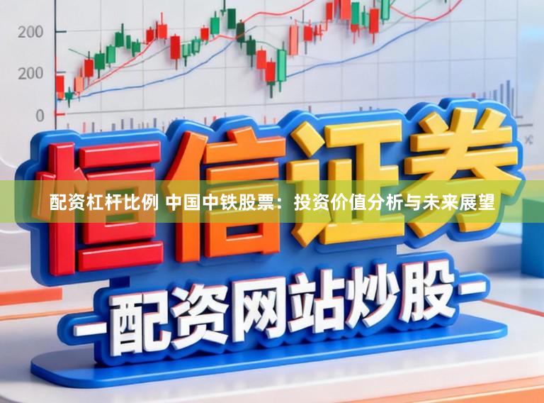 配资杠杆比例 中国中铁股票：投资价值分析与未来展望