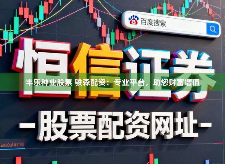 丰乐种业股票 骏森配资：专业平台，助您财富增值