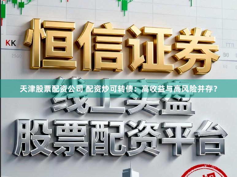 天津股票配资公司 配资炒可转债：高收益与高风险并存？