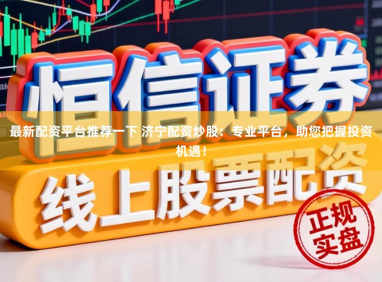 最新配资平台推荐一下 济宁配资炒股：专业平台，助您把握投资机遇！