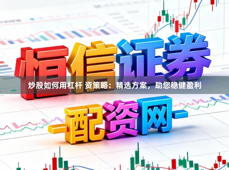 炒股如何用杠杆 资策略：精选方案，助您稳健盈利