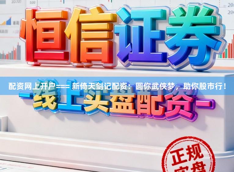 配资网上开户=== 新倚天剑记配资：圆你武侠梦，助你股市行！