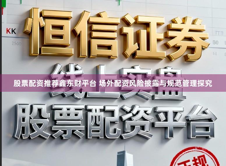 股票配资推荐鑫东财平台 场外配资风险披露与规范管理探究