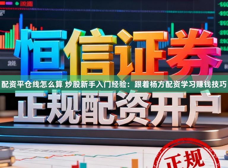 配资平仓线怎么算 炒股新手入门经验：跟着杨方配资学习赚钱技巧