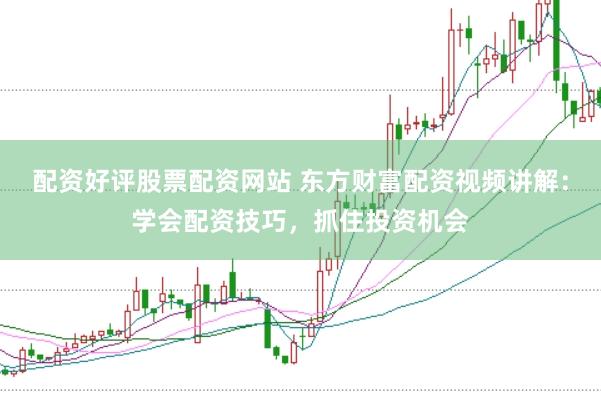 配资好评股票配资网站 东方财富配资视频讲解：学会配资技巧，抓住投资机会
