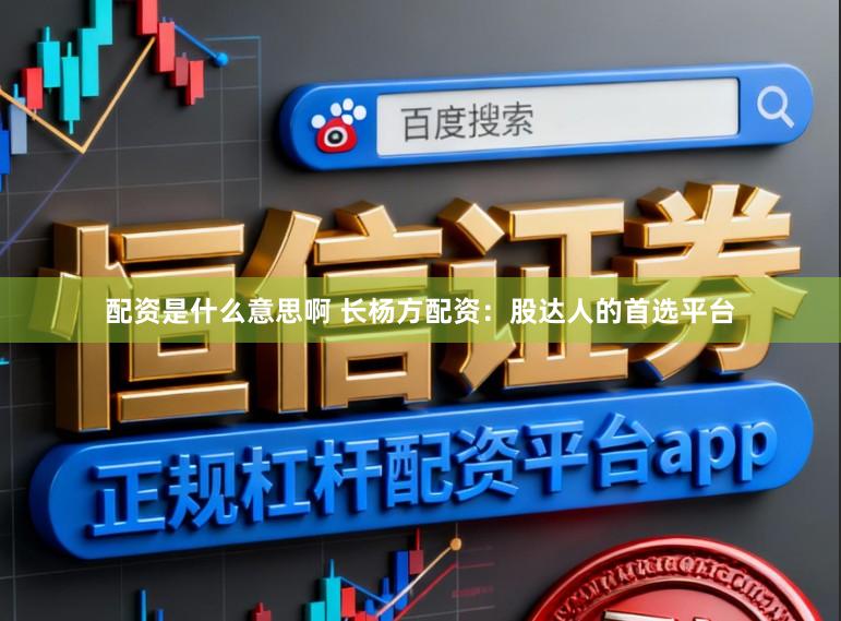 配资是什么意思啊 长杨方配资：股达人的首选平台