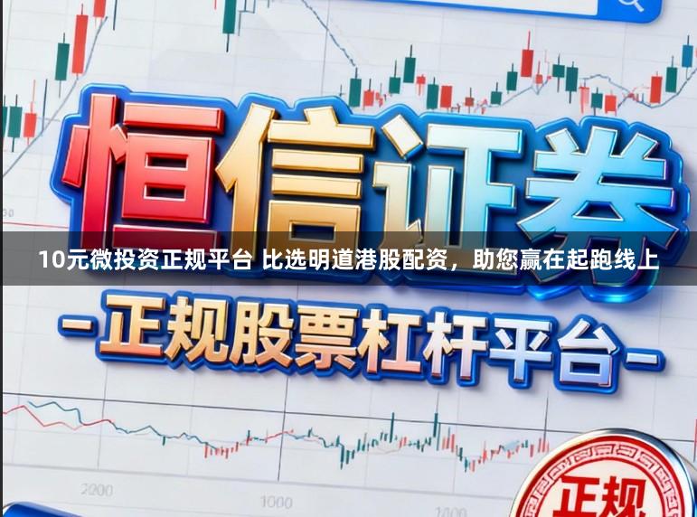 10元微投资正规平台 比选明道港股配资，助您赢在起跑线上