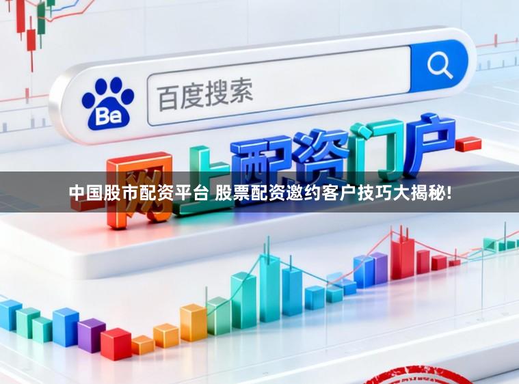 中国股市配资平台 股票配资邀约客户技巧大揭秘!