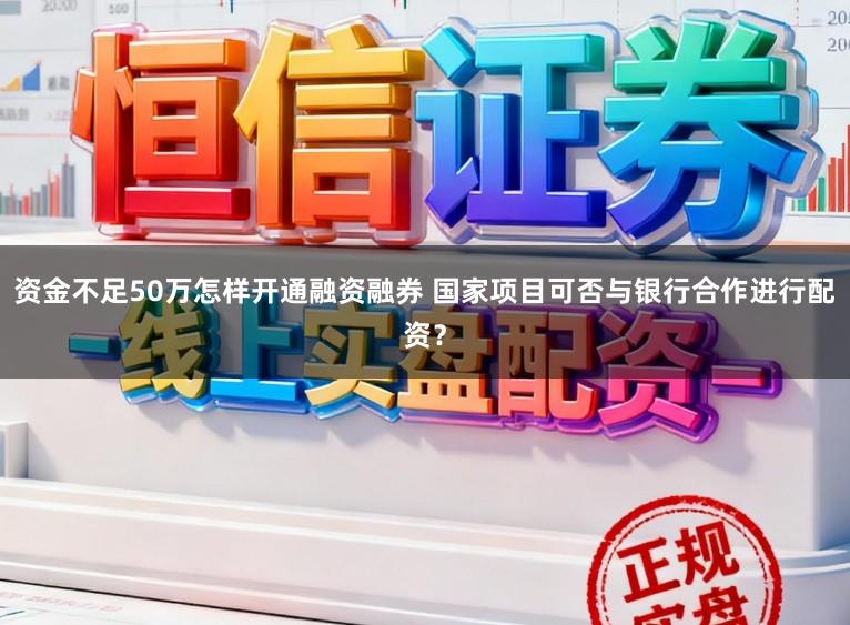 资金不足50万怎样开通融资融券 国家项目可否与银行合作进行配资？