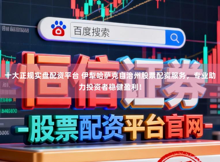 十大正规实盘配资平台 伊犁哈萨克自治州股票配资服务，专业助力投资者稳健盈利！